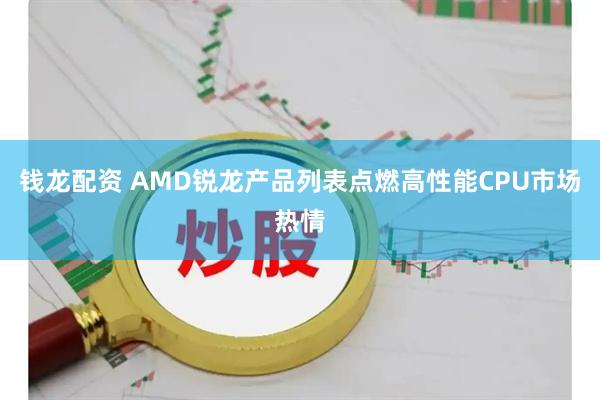 钱龙配资 AMD锐龙产品列表点燃高性能CPU市场热情