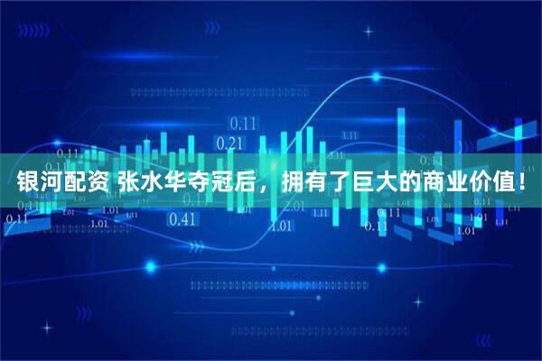银河配资 张水华夺冠后,拥有了巨大的商业价值!