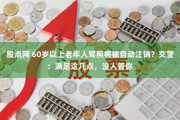 股点网 60岁以上老年人驾照将被自动注销？交警：满足这几点，没人管你