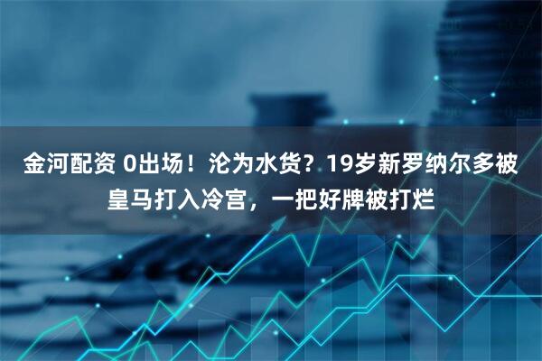 金河配资 0出场！沦为水货？19岁新罗纳尔多被皇马打入冷宫，一把好牌被打烂