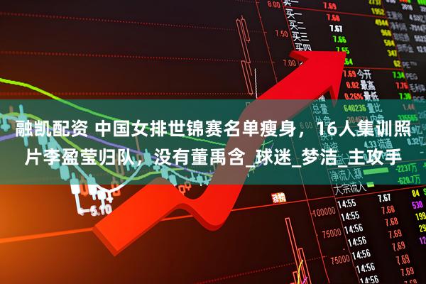 融凯配资 中国女排世锦赛名单瘦身，16人集训照片李盈莹归队，没有董禹含_球迷_梦洁_主攻手