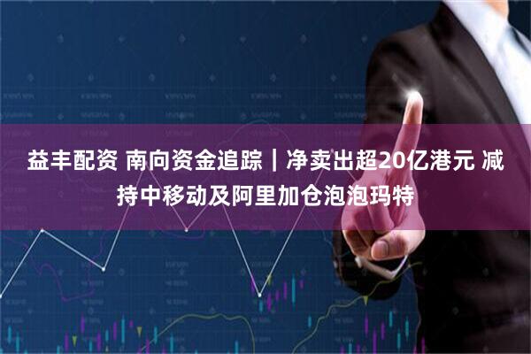 益丰配资 南向资金追踪｜净卖出超20亿港元 减持中移动及阿里加仓泡泡玛特