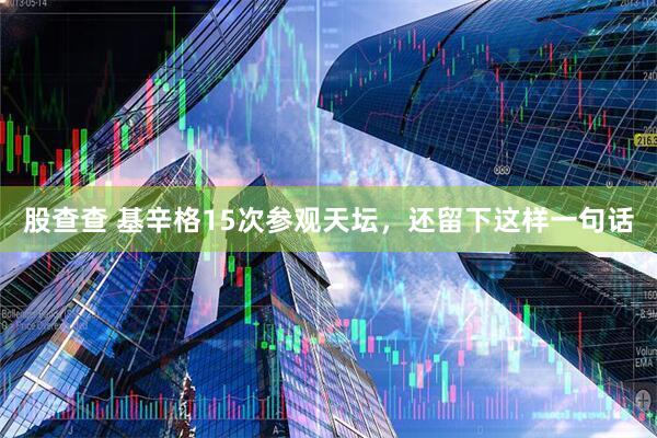 股查查 基辛格15次参观天坛，还留下这样一句话