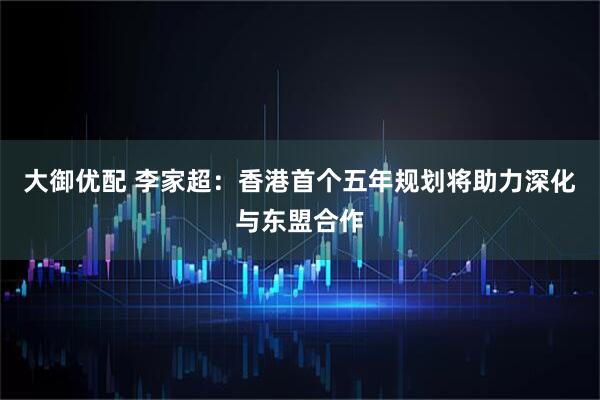 大御优配 李家超：香港首个五年规划将助力深化与东盟合作