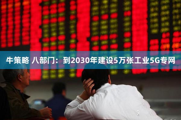 牛策略 八部门：到2030年建设5万张工业5G专网